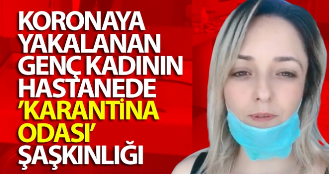 Koronaya yakalanan genç kadının hastanede karantina odası şaşkınlığı
