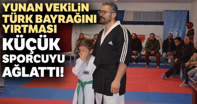 Yunan vekilin Türk bayrağını yırtması küçük sporcuyu ağlattı