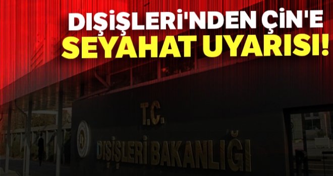 Dışişleri'nden Çin'e seyahat uyarısı!