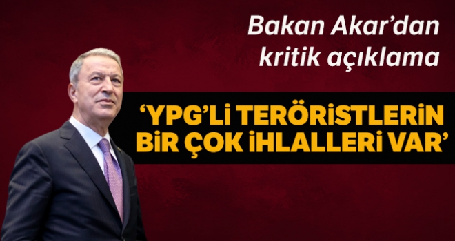 Bakan Akar: 'Halen YPG teröristleri tarafından yapılan çok sayıda ihlal var ve biz bunlarla mücadele ediyoruz'