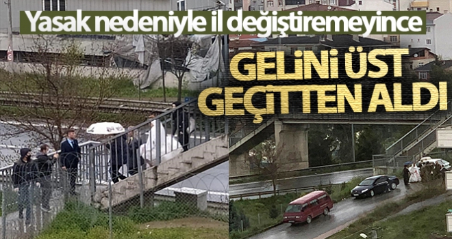 Yasak nedeniyle il değiştiremeyince gelini üst geçitten aldı
