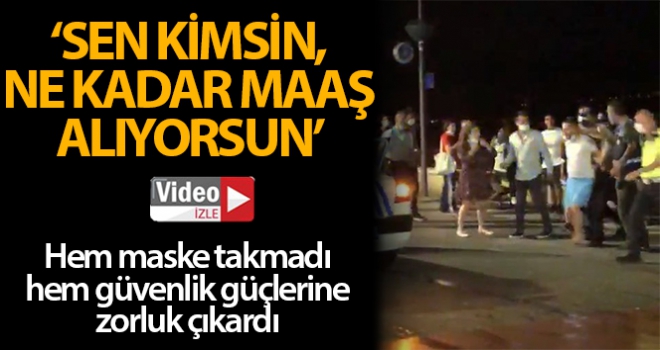 Hem maske takmadı hem güvenlik güçlerine direndi: 'Sen kimsin, ne kadar maaş alıyorsun'